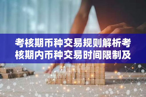 考核期币种交易规则解析考核期内币种交易时间限制及注意事项-第1张图片-智财锋资讯网 考核期币种交易规则解析考核期内币种交易时间限制及注意事项-第1张图片-智财锋资讯网