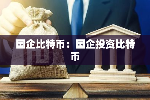 国企比特币:国企投资比特币-第1张图片-智财锋资讯网 国企比特币:国企投资比特币-第1张图片-智财锋资讯网