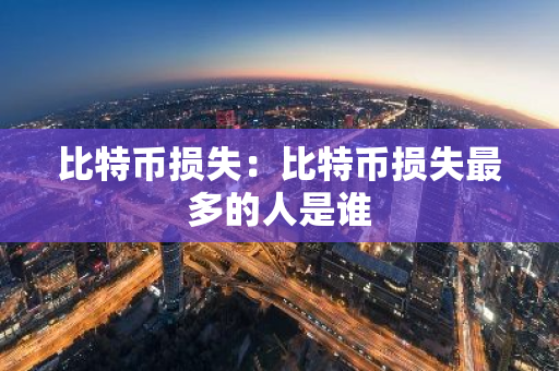 比特币损失：比特币损失最多的人是谁
