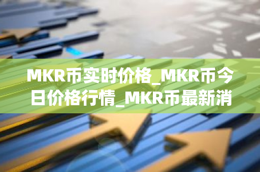 MKR币实时价格_MKR币今日价格行情_MKR币最新消息-第1张图片-智财锋资讯网