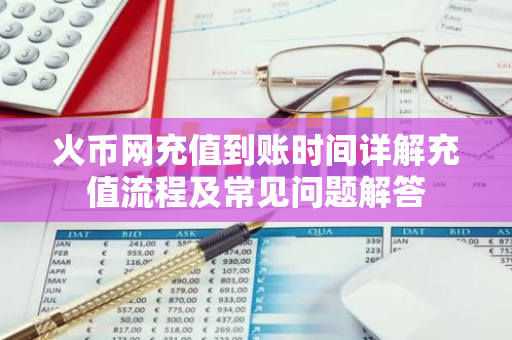 火币网充值到账时间详解充值流程及常见问题解答