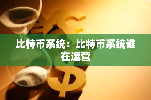 比特币系统:比特币系统谁在运营-第1张图片-智财锋资讯网 比特币系统:比特币系统谁在运营-第1张图片-智财锋资讯网