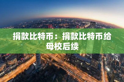 捐款比特币：捐款比特币给母校后续-第1张图片-智财锋资讯网