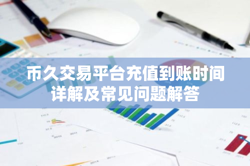 币久交易平台充值到账时间详解及常见问题解答