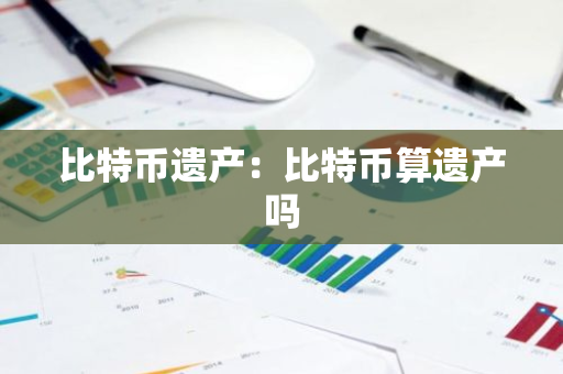 比特币遗产：比特币算遗产吗-第1张图片-智财锋资讯网