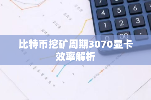 比特币挖矿周期3070显卡效率解析-第1张图片-智财锋资讯网 比特币挖矿周期3070显卡效率解析-第1张图片-智财锋资讯网