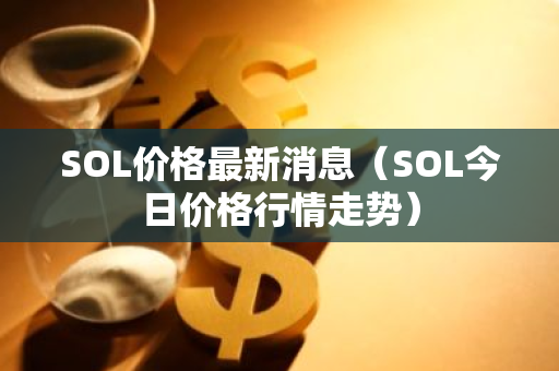 SOL价格最新消息（SOL今日价格行情走势）