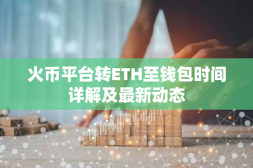 火币平台转ETH至钱包时间详解及最新动态