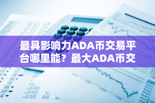 最具影响力ADA币交易平台哪里能？最大ADA币交易平台用户量排名