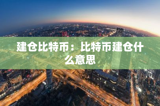 建仓比特币:比特币建仓什么意思-第1张图片-智财锋资讯网 建仓比特币:比特币建仓什么意思-第1张图片-智财锋资讯网