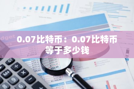0.07比特币：0.07比特币等于多少钱