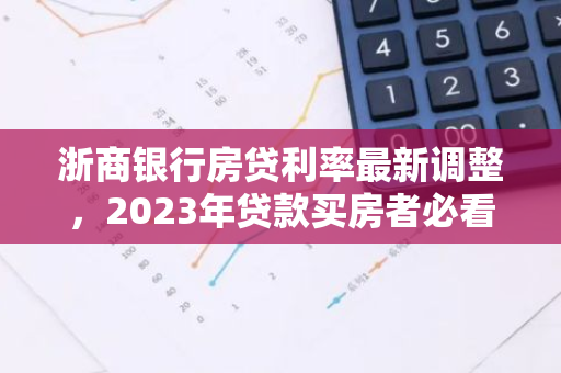 浙商银行房贷利率最新调整，2023年贷款买房者必看！
