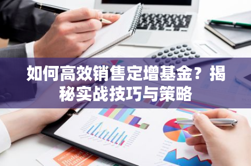 如何高效销售定增基金？揭秘实战技巧与策略