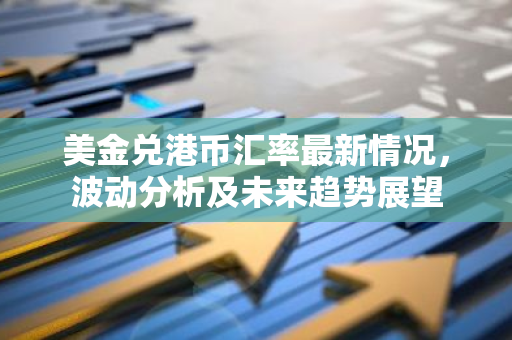 美金兑港币汇率最新情况，波动分析及未来趋势展望