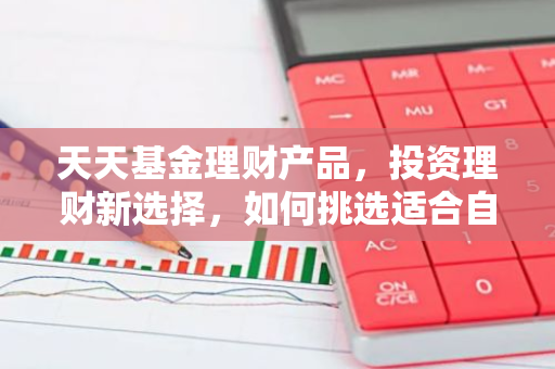 天天基金理财产品，投资理财新选择，如何挑选适合自己的？