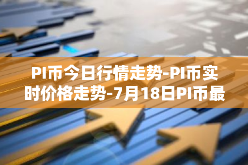 PI币今日行情走势-PI币实时价格走势-7月18日PI币最新价格