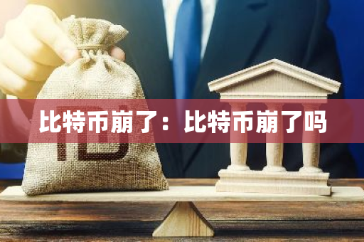 比特币崩了:比特币崩了吗-第1张图片-智财锋资讯网 比特币崩了:比特币崩了吗-第1张图片-智财锋资讯网
