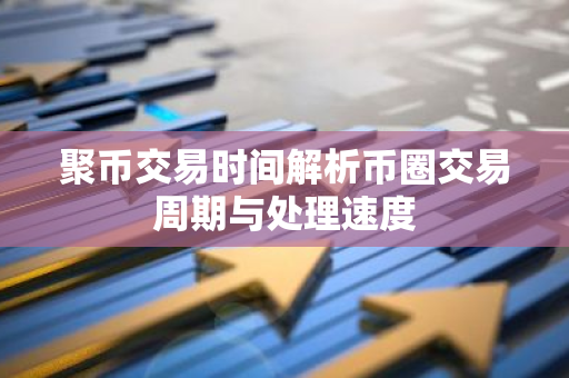 聚币交易时间解析币圈交易周期与处理速度