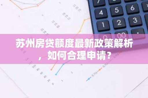 苏州房贷额度最新政策解析，如何合理申请？