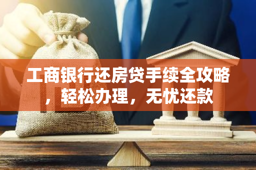 工商银行还房贷手续全攻略，轻松办理，无忧还款