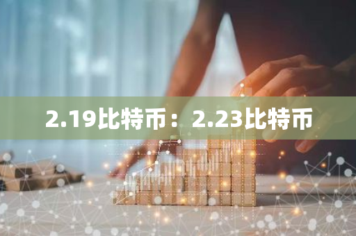 2.19比特币:2.23比特币-第1张图片-智财锋资讯网 2.19比特币:2.23比特币-第1张图片-智财锋资讯网