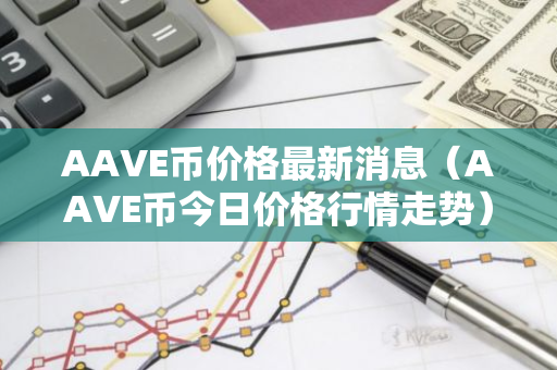 AAVE币价格最新消息（AAVE币今日价格行情走势）