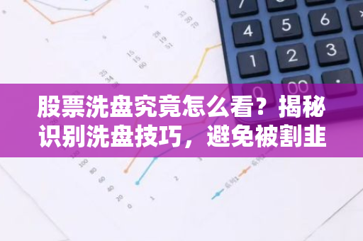 股票洗盘究竟怎么看？揭秘识别洗盘技巧，避免被割韭菜！