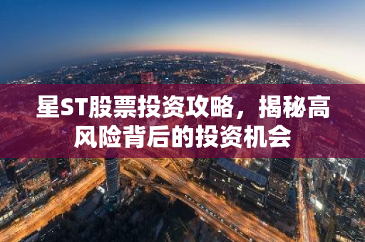 星ST股票投资攻略，揭秘高风险背后的投资机会