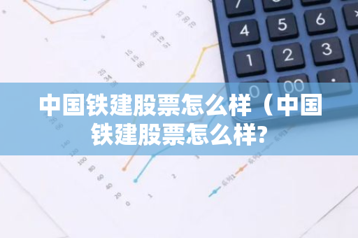 中国铁建股票怎么样(中国铁建股票怎么样?-第1张图片-智财锋资讯网 中国铁建股票怎么样(中国铁建股票怎么样?-第1张图片-智财锋资讯网