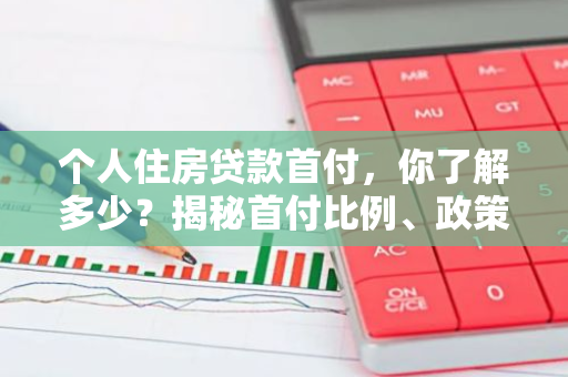个人住房贷款首付，你了解多少？揭秘首付比例、政策及如何节省成本