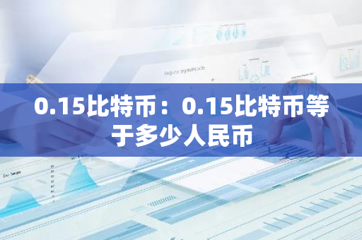 0.15比特币:0.15比特币等于多少人民币-第1张图片-智财锋资讯网 0.15比特币:0.15比特币等于多少人民币-第1张图片-智财锋资讯网