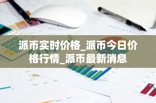 派币实时价格_派币今日价格行情_派币最新消息-第1张图片-智财锋资讯网