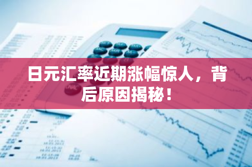 日元汇率近期涨幅惊人，背后原因揭秘！