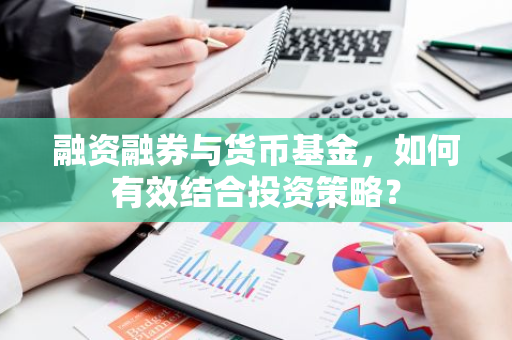 融资融券与货币基金，如何有效结合投资策略？