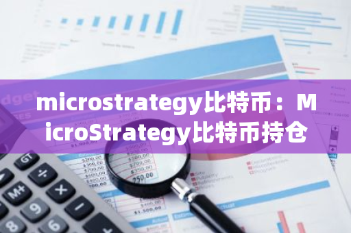 microstrategy比特币：MicroStrategy比特币持仓