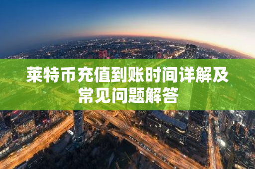 莱特币充值到账时间详解及常见问题解答