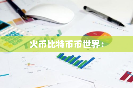 火币比特币币世界:-第1张图片-智财锋资讯网 火币比特币币世界:-第1张图片-智财锋资讯网