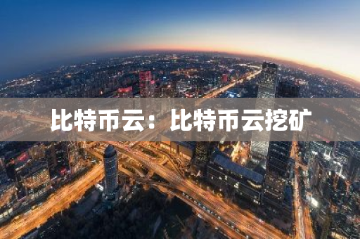 比特币云:比特币云挖矿-第1张图片-智财锋资讯网 比特币云:比特币云挖矿-第1张图片-智财锋资讯网
