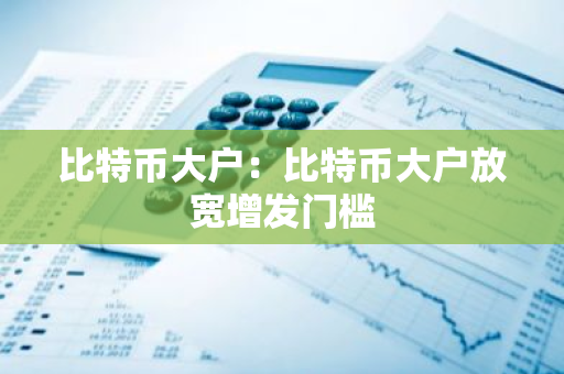 比特币大户：比特币大户放宽增发门槛