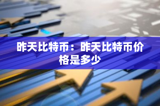 昨天比特币：昨天比特币价格是多少