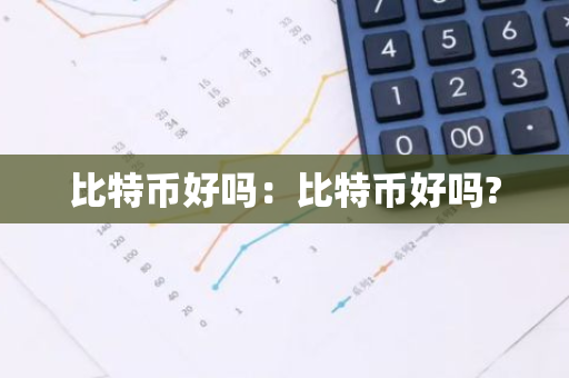 比特币好吗:比特币好吗?-第1张图片-智财锋资讯网 比特币好吗:比特币好吗?-第1张图片-智财锋资讯网