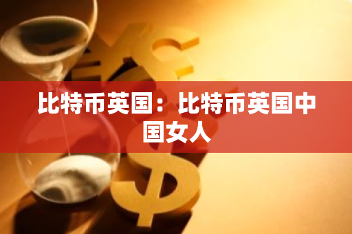 比特币英国:比特币英国中国女人-第1张图片-智财锋资讯网 比特币英国:比特币英国中国女人-第1张图片-智财锋资讯网