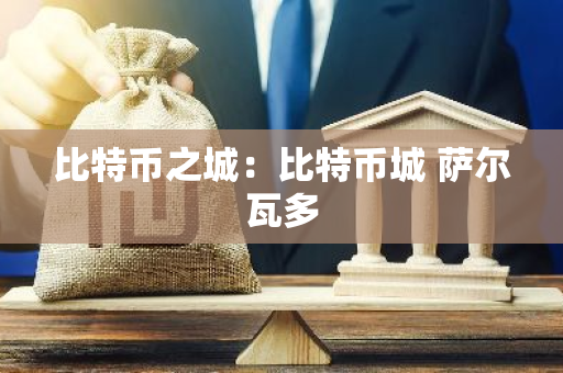 比特币之城：比特币城 萨尔瓦多-第1张图片-智财锋资讯网