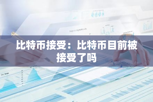 比特币接受：比特币目前被接受了吗