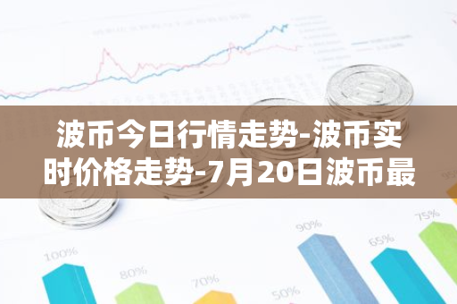 波币今日行情走势-波币实时价格走势-7月20日波币最新价格-第1张图片-智财锋资讯网