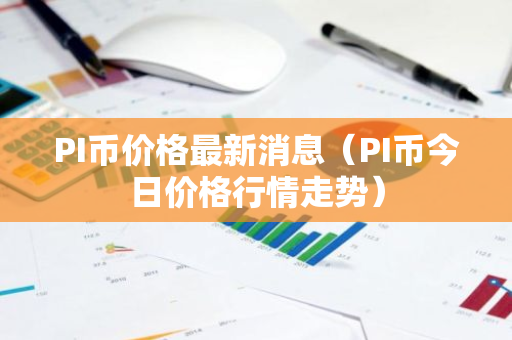 PI币价格最新消息（PI币今日价格行情走势）-第1张图片-智财锋资讯网
