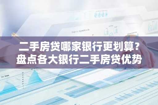 二手房贷哪家银行更划算？盘点各大银行二手房贷优势及利率