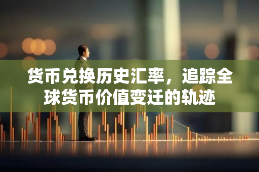货币兑换历史汇率，追踪全球货币价值变迁的轨迹-第1张图片-智财锋资讯网