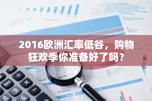 2016欧洲汇率低谷，购物狂欢季你准备好了吗？-第1张图片-智财锋资讯网