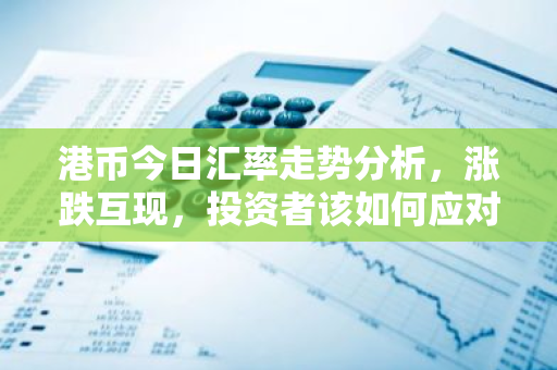 港币今日汇率走势分析,涨跌互现,投资者该如何应对?-第1张图片-智财锋资讯网 港币今日汇率走势分析,涨跌互现,投资者该如何应对?-第1张图片-智财锋资讯网